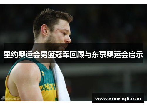 里约奥运会男篮冠军回顾与东京奥运会启示